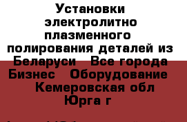 Установки электролитно-плазменного  полирования деталей из Беларуси - Все города Бизнес » Оборудование   . Кемеровская обл.,Юрга г.